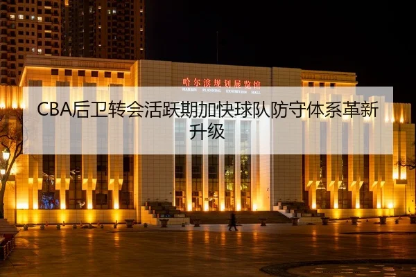 CBA后卫转会活跃期加快球队防守体系革新升级